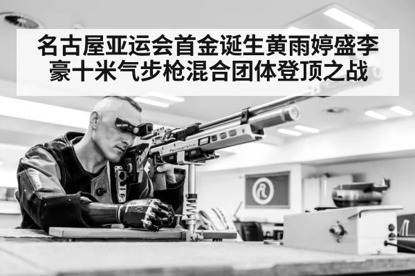名古屋亚运会首金诞生黄雨婷盛李豪十米气步枪混合团体登顶之战 - hth