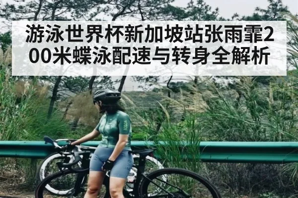 游泳世界杯新加坡站张雨霏200米蝶泳配速与转身全解析 - hth
