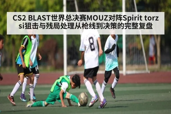 CS2 BLAST世界总决赛MOUZ对阵Spirit torzsi狙击与残局处理从枪线到决策的完整复盘 - hth