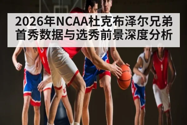 2026年NCAA杜克布泽尔兄弟首秀数据与选秀前景深度分析 - hth
