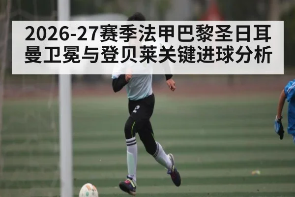 2026-27赛季法甲巴黎圣日耳曼卫冕与登贝莱关键进球分析 - hth