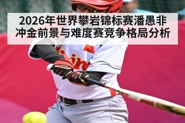 2026年世界攀岩锦标赛潘愚非冲金前景与难度赛竞争格局分析