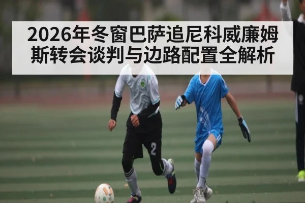 2026年冬窗巴萨追尼科威廉姆斯转会谈判与边路配置全解析