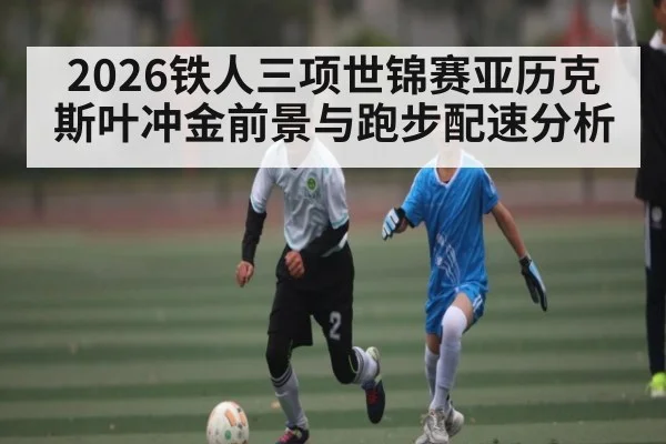 2026铁人三项世锦赛亚历克斯叶冲金前景与跑步配速分析 | www.hthty.com