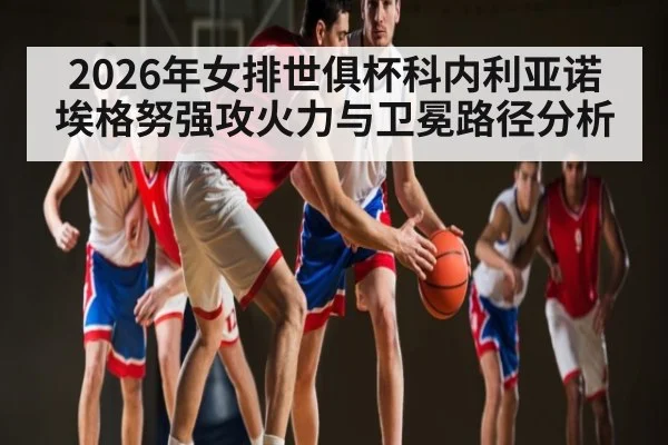 2026年女排世俱杯科内利亚诺埃格努强攻火力与卫冕路径分析 - hth