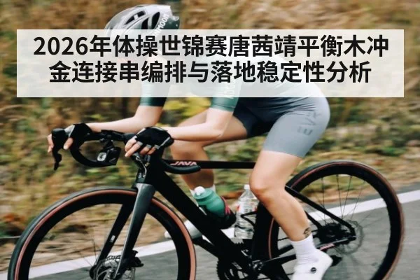 2026年体操世锦赛唐茜靖平衡木冲金连接串编排与落地稳定性分析 - hth