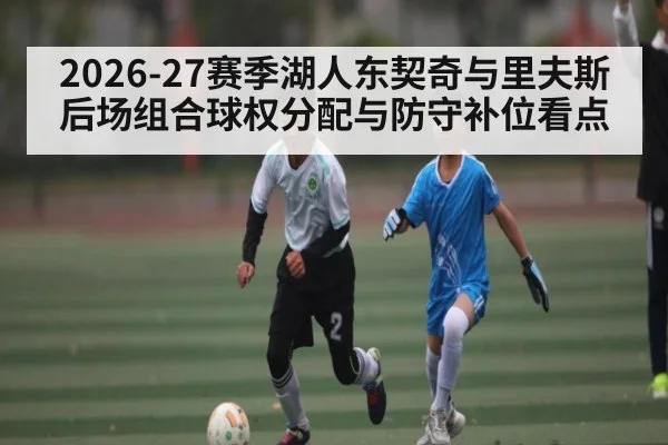 2026-27赛季湖人东契奇与里夫斯后场组合球权分配与防守补位看点 - hth